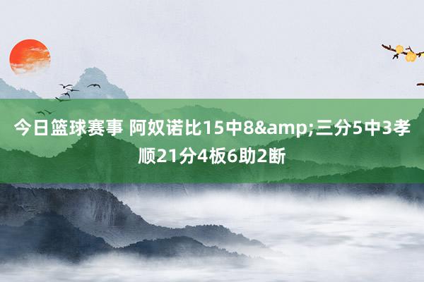 今日篮球赛事 阿奴诺比15中8&三分5中3孝顺21分4板6助2断