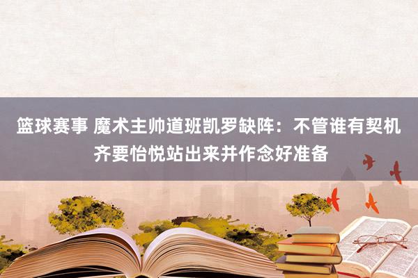 篮球赛事 魔术主帅道班凯罗缺阵：不管谁有契机 齐要怡悦站出来并作念好准备