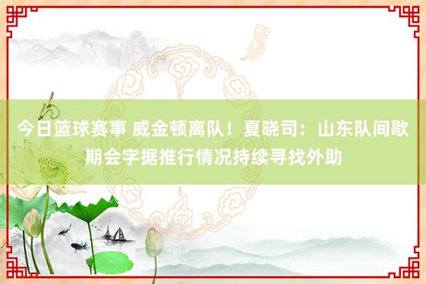 今日篮球赛事 威金顿离队！夏晓司：山东队间歇期会字据推行情况持续寻找外助