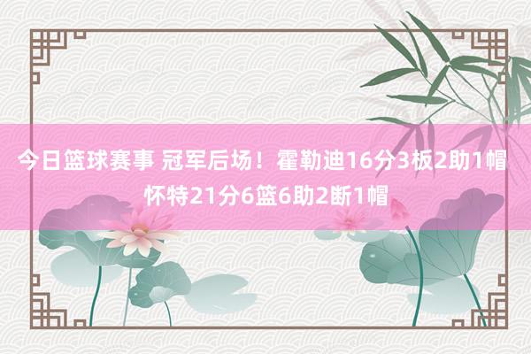 今日篮球赛事 冠军后场！霍勒迪16分3板2助1帽 怀特21分6篮6助2断1帽