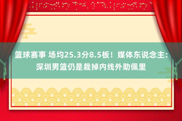 篮球赛事 场均25.3分8.5板！媒体东说念主：深圳男篮仍是裁掉内线外助佩里