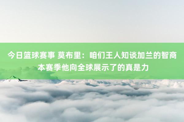 今日篮球赛事 莫布里：咱们王人知谈加兰的智商 本赛季他向全球展示了的真是力