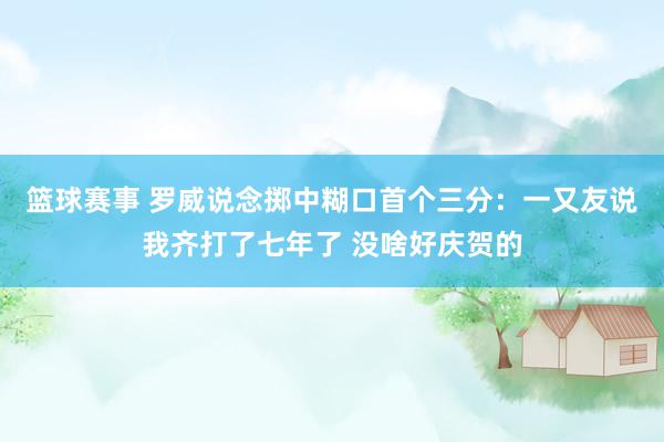 篮球赛事 罗威说念掷中糊口首个三分：一又友说我齐打了七年了 没啥好庆贺的