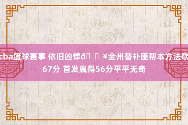 cba篮球赛事 依旧凶悍🔥金州替补匪帮本方法砍67分 首发赢得56分平平无奇