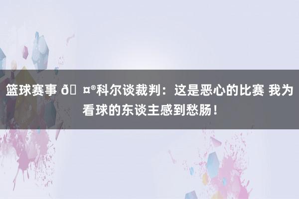 篮球赛事 🤮科尔谈裁判：这是恶心的比赛 我为看球的东谈主感到愁肠！