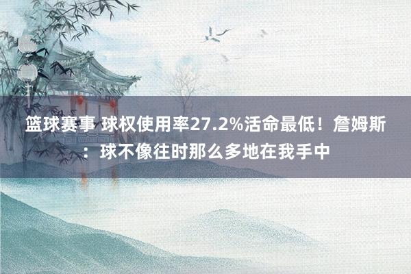 篮球赛事 球权使用率27.2%活命最低！詹姆斯：球不像往时那么多地在我手中