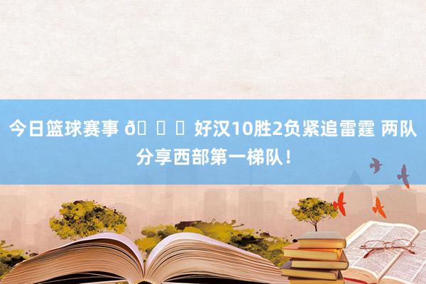 今日篮球赛事 👀好汉10胜2负紧追雷霆 两队分享西部第一梯队！