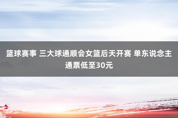 篮球赛事 三大球通顺会女篮后天开赛 单东说念主通票低至30元