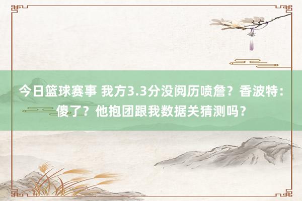 今日篮球赛事 我方3.3分没阅历喷詹？香波特：傻了？他抱团跟我数据关猜测吗？