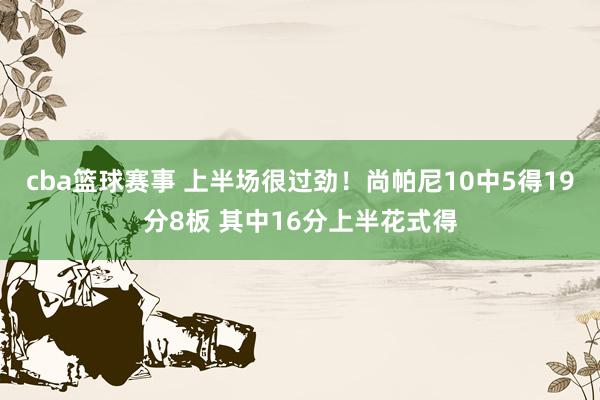 cba篮球赛事 上半场很过劲！尚帕尼10中5得19分8板 其中16分上半花式得