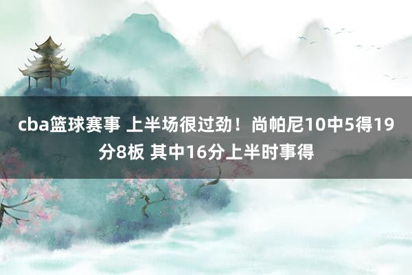 cba篮球赛事 上半场很过劲！尚帕尼10中5得19分8板 其中16分上半时事得