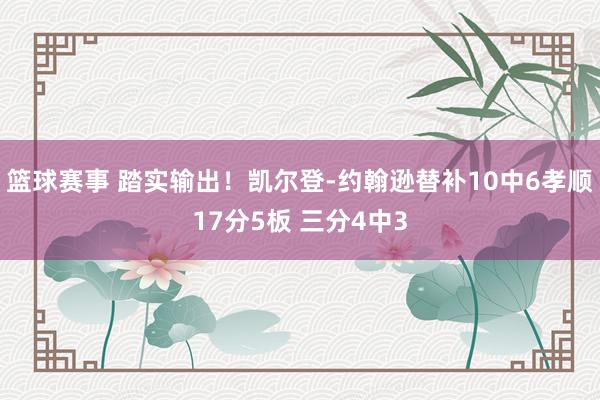 篮球赛事 踏实输出！凯尔登-约翰逊替补10中6孝顺17分5板 三分4中3