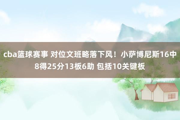 cba篮球赛事 对位文班略落下风！小萨博尼斯16中8得25分13板6助 包括10关键板