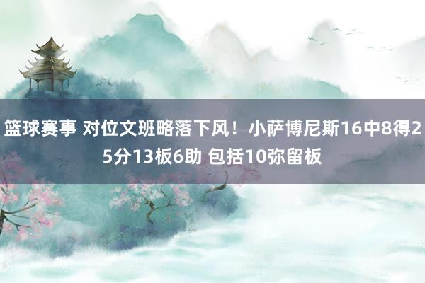 篮球赛事 对位文班略落下风！小萨博尼斯16中8得25分13板6助 包括10弥留板