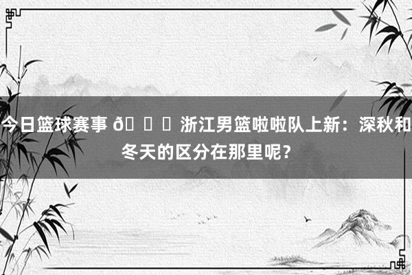 今日篮球赛事 😍浙江男篮啦啦队上新：深秋和冬天的区分在那里呢？