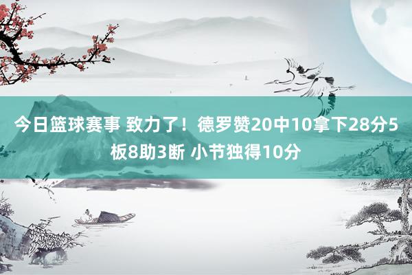 今日篮球赛事 致力了！德罗赞20中10拿下28分5板8助3断 小节独得10分