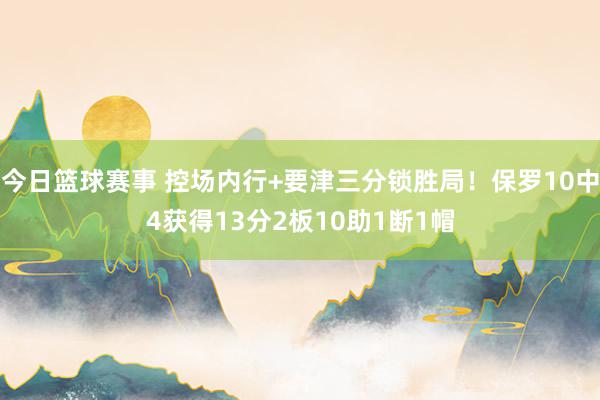 今日篮球赛事 控场内行+要津三分锁胜局！保罗10中4获得13分2板10助1断1帽