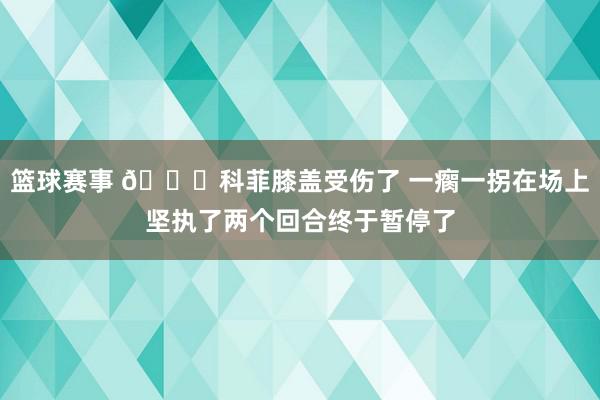 篮球赛事 😐科菲膝盖受伤了 一瘸一拐在场上坚执了两个回合终于暂停了