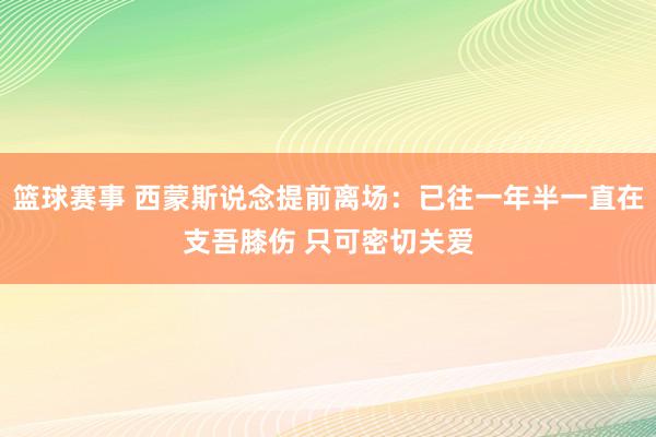 篮球赛事 西蒙斯说念提前离场：已往一年半一直在支吾膝伤 只可密切关爱