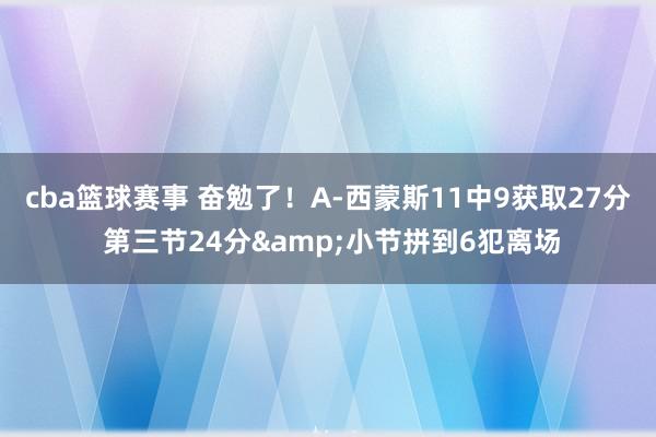 cba篮球赛事 奋勉了！A-西蒙斯11中9获取27分 第三节24分&小节拼到6犯离场