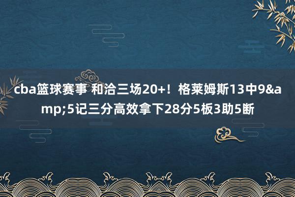 cba篮球赛事 和洽三场20+！格莱姆斯13中9&5记三分高效拿下28分5板3助5断