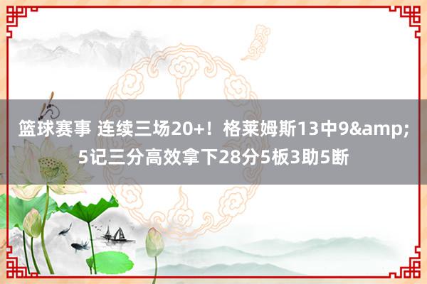 篮球赛事 连续三场20+！格莱姆斯13中9&5记三分高效拿下28分5板3助5断