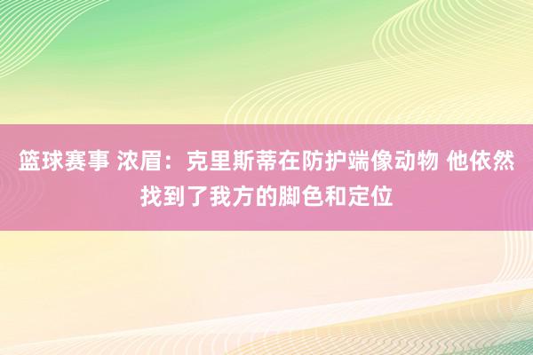 篮球赛事 浓眉：克里斯蒂在防护端像动物 他依然找到了我方的脚色和定位