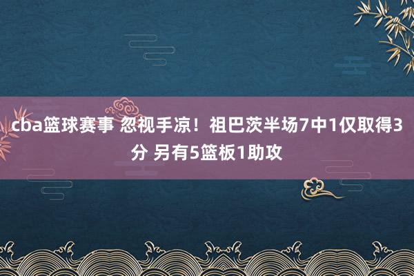 cba篮球赛事 忽视手凉！祖巴茨半场7中1仅取得3分 另有5篮板1助攻