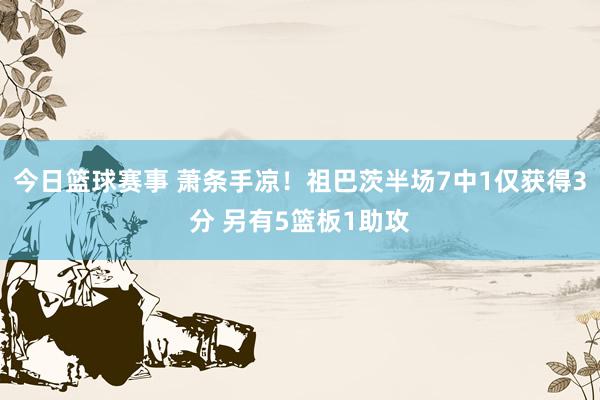 今日篮球赛事 萧条手凉！祖巴茨半场7中1仅获得3分 另有5篮板1助攻