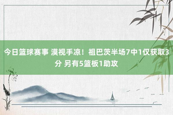 今日篮球赛事 漠视手凉！祖巴茨半场7中1仅获取3分 另有5篮板1助攻