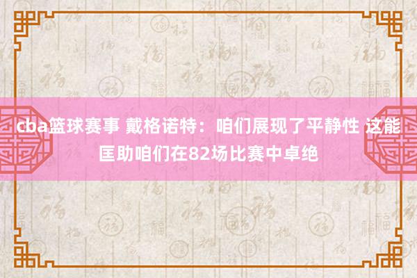 cba篮球赛事 戴格诺特：咱们展现了平静性 这能匡助咱们在82场比赛中卓绝