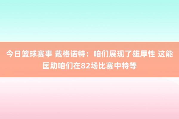 今日篮球赛事 戴格诺特：咱们展现了雄厚性 这能匡助咱们在82场比赛中特等