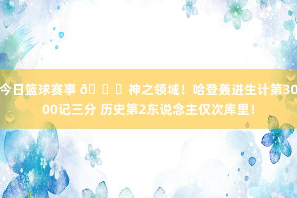 今日篮球赛事 😀神之领域！哈登轰进生计第3000记三分 历史第2东说念主仅次库里！