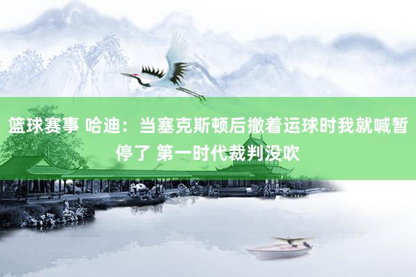 篮球赛事 哈迪：当塞克斯顿后撤着运球时我就喊暂停了 第一时代裁判没吹