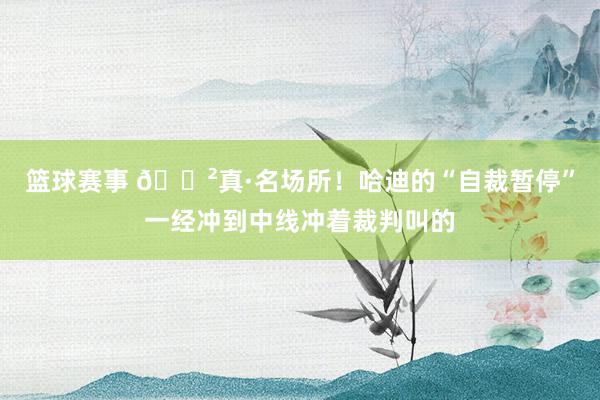 篮球赛事 😲真·名场所！哈迪的“自裁暂停”一经冲到中线冲着裁判叫的