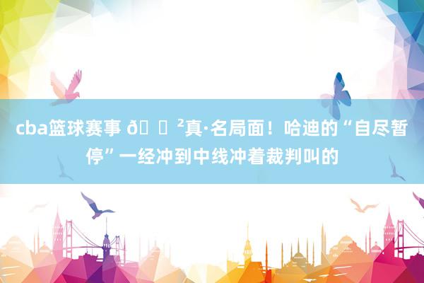 cba篮球赛事 😲真·名局面！哈迪的“自尽暂停”一经冲到中线冲着裁判叫的