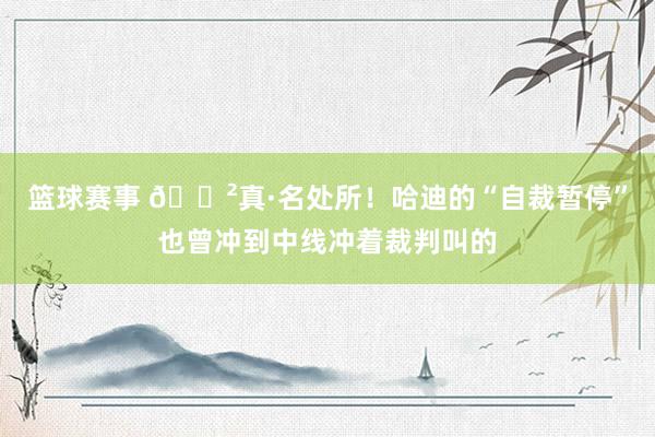 篮球赛事 😲真·名处所！哈迪的“自裁暂停”也曾冲到中线冲着裁判叫的