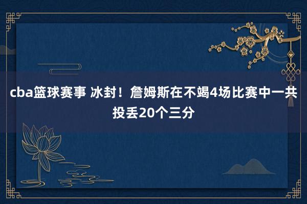 cba篮球赛事 冰封！詹姆斯在不竭4场比赛中一共投丢20个三分