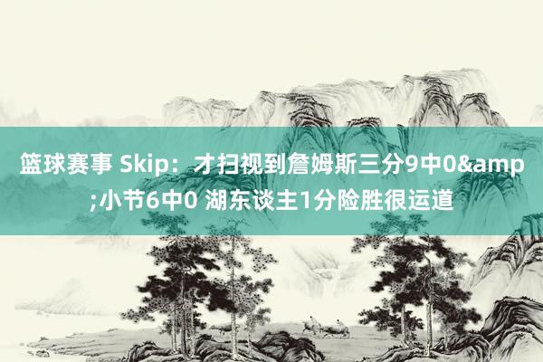 篮球赛事 Skip：才扫视到詹姆斯三分9中0&小节6中0 湖东谈主1分险胜很运道