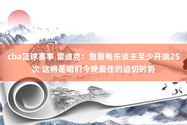 cba篮球赛事 雷迪克：詹眉每东谈主至少开端25次 这将是咱们今晚最佳的迫切时势