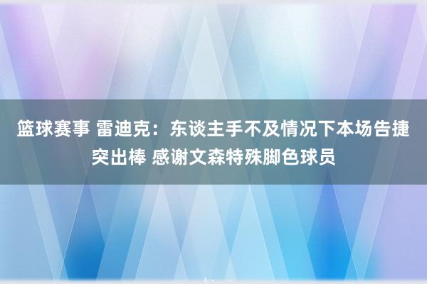 篮球赛事 雷迪克：东谈主手不及情况下本场告捷突出棒 感谢文森特殊脚色球员