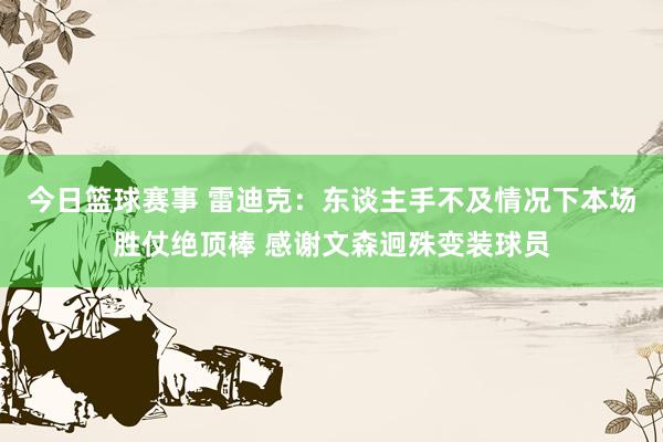 今日篮球赛事 雷迪克：东谈主手不及情况下本场胜仗绝顶棒 感谢文森迥殊变装球员