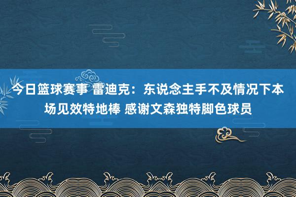 今日篮球赛事 雷迪克：东说念主手不及情况下本场见效特地棒 感谢文森独特脚色球员