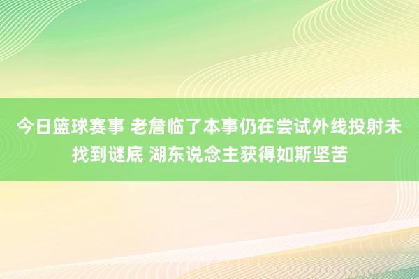 今日篮球赛事 老詹临了本事仍在尝试外线投射未找到谜底 湖东说念主获得如斯坚苦