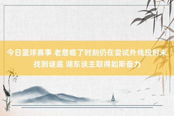 今日篮球赛事 老詹临了时刻仍在尝试外线投射未找到谜底 湖东谈主取得如斯奋力