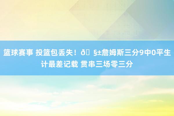 篮球赛事 投篮包丢失！🧱詹姆斯三分9中0平生计最差记载 贯串三场零三分