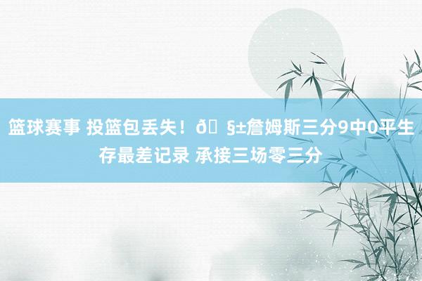 篮球赛事 投篮包丢失！🧱詹姆斯三分9中0平生存最差记录 承接三场零三分