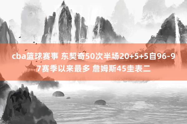 cba篮球赛事 东契奇50次半场20+5+5自96-97赛季以来最多 詹姆斯45圭表二