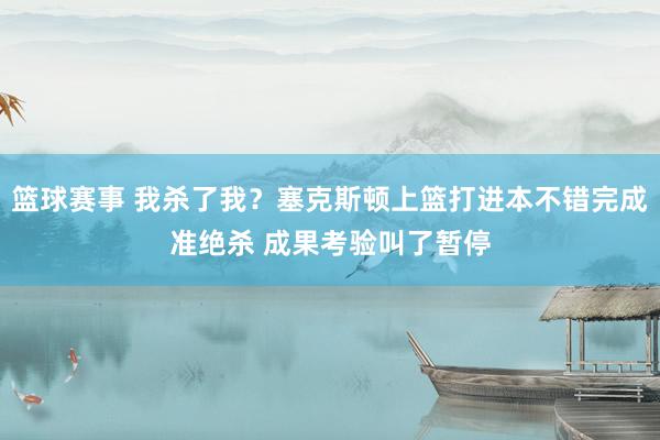 篮球赛事 我杀了我？塞克斯顿上篮打进本不错完成准绝杀 成果考验叫了暂停