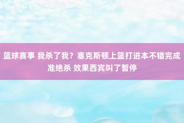 篮球赛事 我杀了我？塞克斯顿上篮打进本不错完成准绝杀 效果西宾叫了暂停